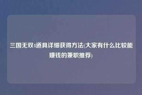 三国无双4道具详细获得方法(大家有什么比较能赚钱的兼职推荐)