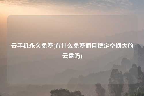 云手机永久免费(有什么免费而且稳定空间大的云盘吗)