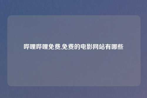 哔哩哔哩免费,免费的电影网站有哪些