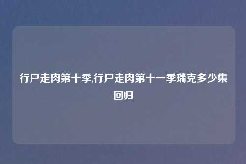行尸走肉第十季,行尸走肉第十一季瑞克多少集回归