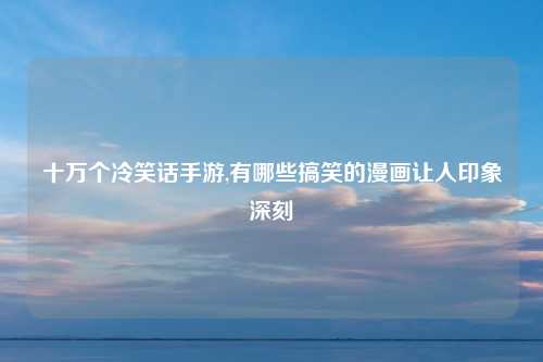 十万个冷笑话手游,有哪些搞笑的漫画让人印象深刻