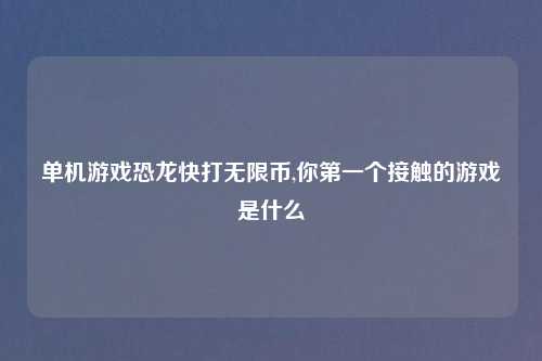 单机游戏恐龙快打无限币,你第一个接触的游戏是什么