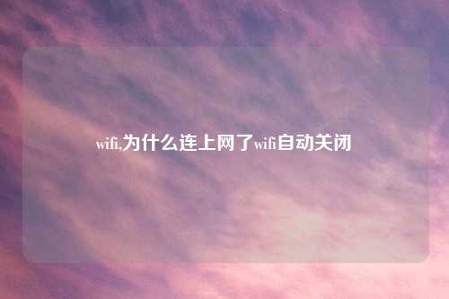 wifi,为什么连上网了wifi自动关闭