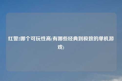 红警2哪个可玩性高(有哪些经典到极致的单机游戏)