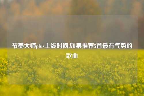 节奏大师plus上线时间,如果推荐5首最有气势的歌曲