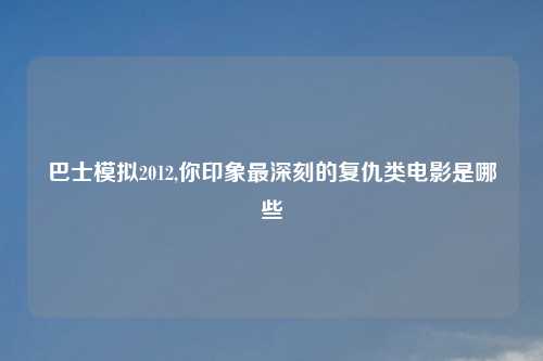 巴士模拟2012,你印象最深刻的复仇类电影是哪些