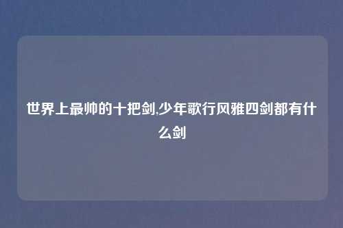 世界上最帅的十把剑,少年歌行风雅四剑都有什么剑