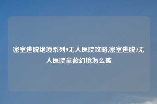 密室逃脱绝境系列9无人医院攻略,密室逃脱9无人医院童薇幻境怎么破