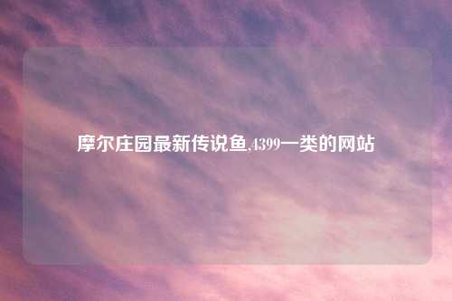 摩尔庄园最新传说鱼,4399一类的网站