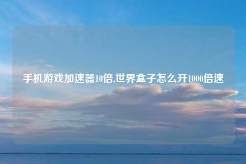 手机游戏加速器10倍,世界盒子怎么开1000倍速