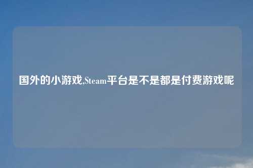 国外的小游戏,Steam平台是不是都是付费游戏呢
