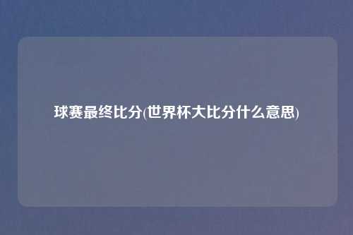 球赛最终比分(世界杯大比分什么意思)