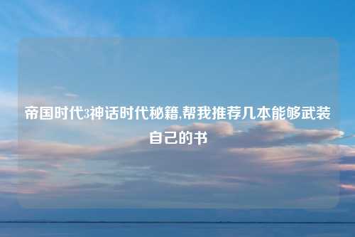 帝国时代3神话时代秘籍,帮我推荐几本能够武装自己的书