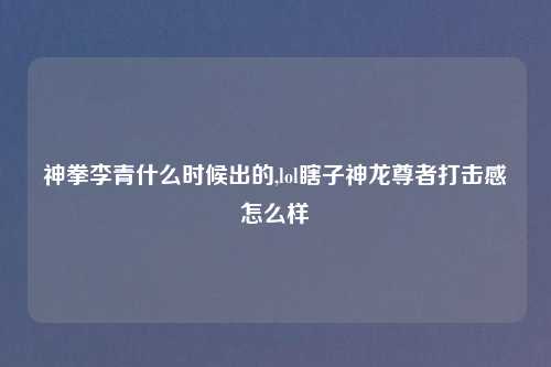 神拳李青什么时候出的,lol瞎子神龙尊者打击感怎么样