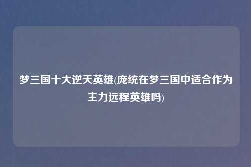 梦三国十大逆天英雄(庞统在梦三国中适合作为主力远程英雄吗)