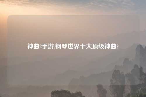神曲2手游,钢琴世界十大顶级神曲?