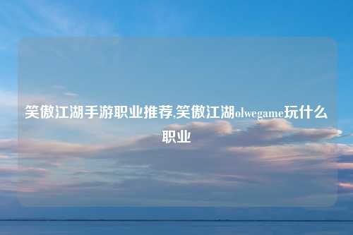 笑傲江湖手游职业推荐,笑傲江湖olwegame玩什么职业