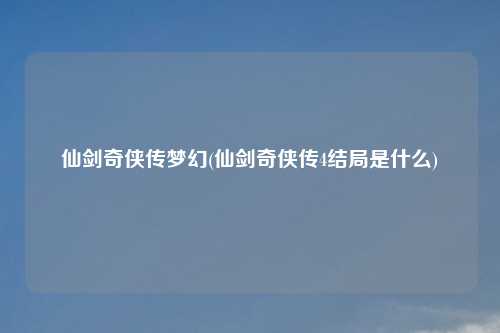 仙剑奇侠传梦幻(仙剑奇侠传4结局是什么)