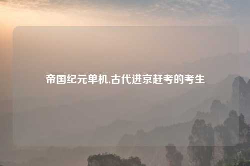 帝国纪元单机,古代进京赶考的考生