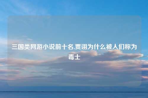 三国类网游小说前十名,贾诩为什么被人们称为毒士