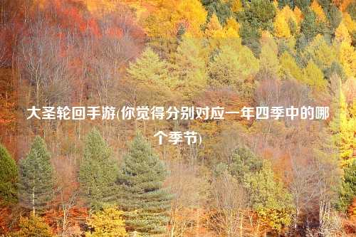 大圣轮回手游(你觉得分别对应一年四季中的哪个季节)