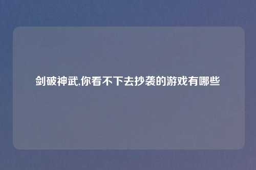 剑破神武,你看不下去抄袭的游戏有哪些