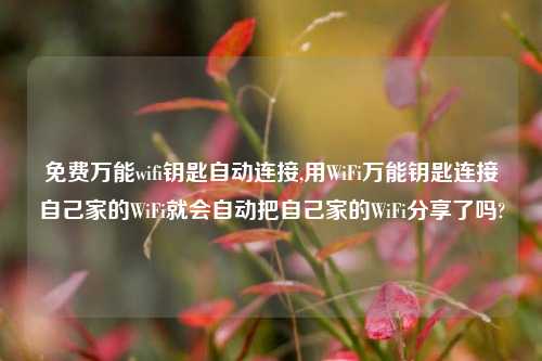 免费万能wifi钥匙自动连接,用WiFi万能钥匙连接自己家的WiFi就会自动把自己家的WiFi分享了吗?