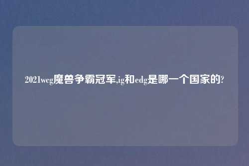 2021wcg魔兽争霸冠军,ig和edg是哪一个国家的?