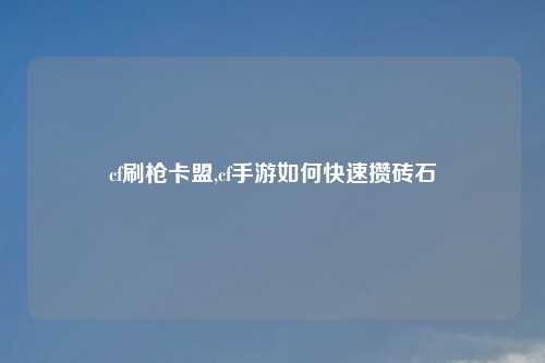 cf刷枪卡盟,cf手游如何快速攒砖石