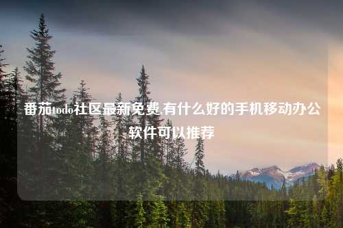 番茄todo社区最新免费,有什么好的手机移动办公软件可以推荐