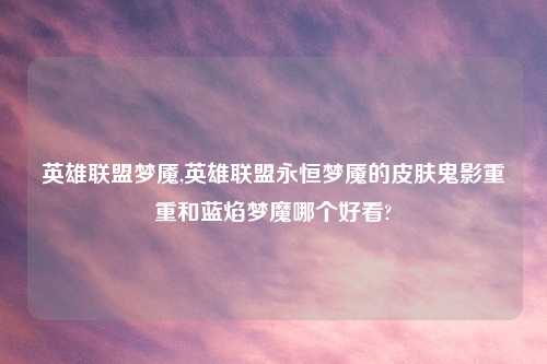英雄联盟梦魇,英雄联盟永恒梦魇的皮肤鬼影重重和蓝焰梦魔哪个好看?