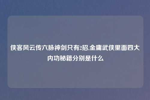 侠客风云传六脉神剑只有2招,金庸武侠里面四大内功秘籍分别是什么