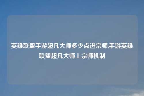 英雄联盟手游超凡大师多少点进宗师,手游英雄联盟超凡大师上宗师机制