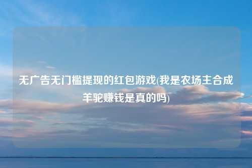 无广告无门槛提现的红包游戏(我是农场主合成羊驼赚钱是真的吗)