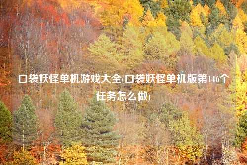 口袋妖怪单机游戏大全(口袋妖怪单机版第146个任务怎么做)