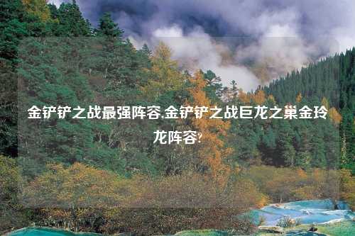 金铲铲之战最强阵容,金铲铲之战巨龙之巢金玲龙阵容?