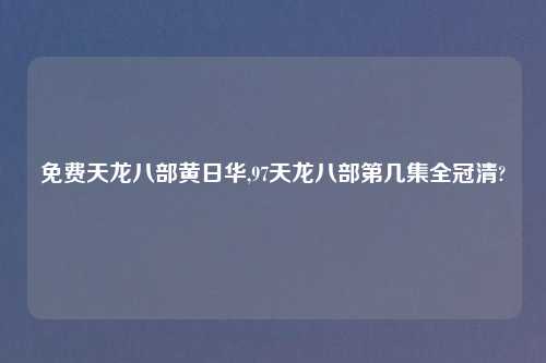 免费天龙八部黄日华,97天龙八部第几集全冠清?