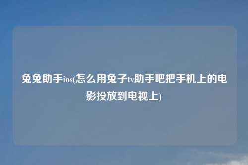 兔兔助手ios(怎么用兔子tv助手吧把手机上的电影投放到电视上)