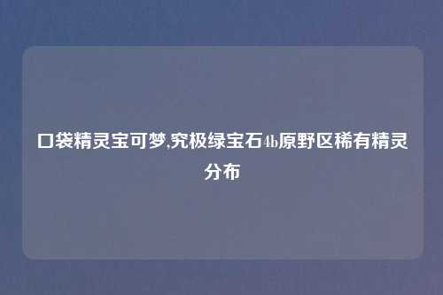 口袋精灵宝可梦,究极绿宝石4b原野区稀有精灵分布