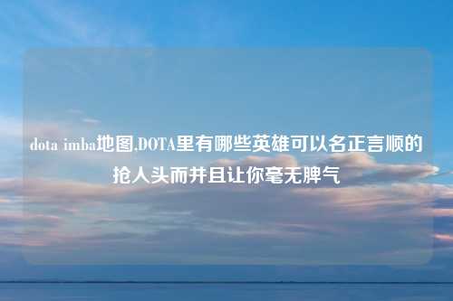 dota imba地图,DOTA里有哪些英雄可以名正言顺的抢人头而并且让你毫无脾气
