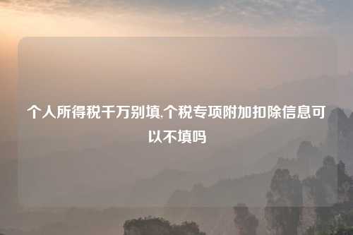 个人所得税千万别填,个税专项附加扣除信息可以不填吗