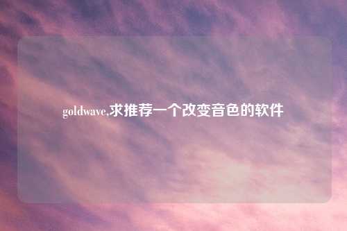 goldwave,求推荐一个改变音色的软件