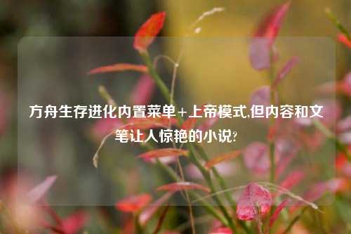 方舟生存进化内置菜单+上帝模式,但内容和文笔让人惊艳的小说?