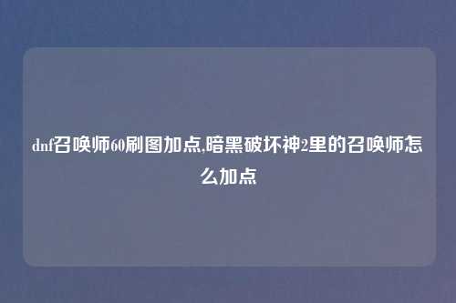 dnf召唤师60刷图加点,暗黑破坏神2里的召唤师怎么加点