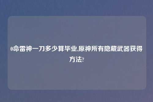 0命雷神一刀多少算毕业,原神所有隐藏武器获得方法?