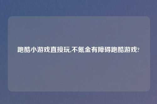 跑酷小游戏直接玩,不氪金有障碍跑酷游戏?