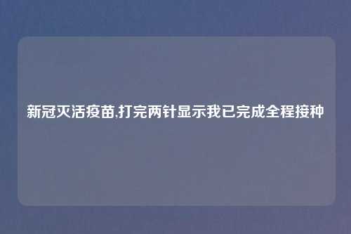 新冠灭活疫苗,打完两针显示我已完成全程接种