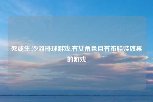 死或生:沙滩排球游戏,有女角色且有布娃娃效果的游戏