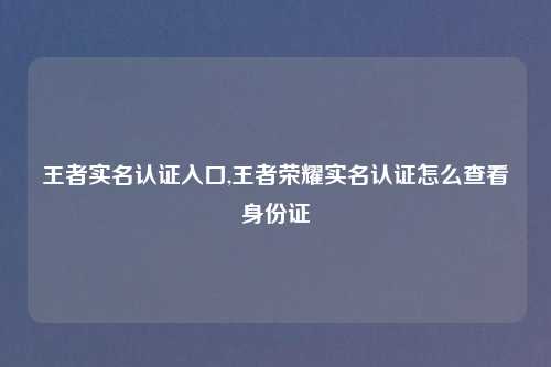 王者实名认证入口,王者荣耀实名认证怎么查看身份证