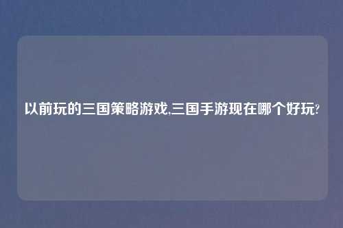 以前玩的三国策略游戏,三国手游现在哪个好玩?